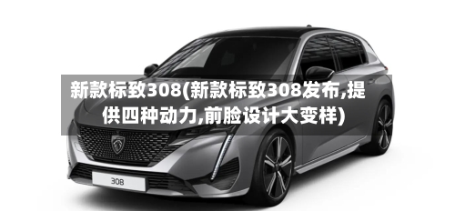新款标致308(新款标致308发布,提供四种动力,前脸设计大变样)