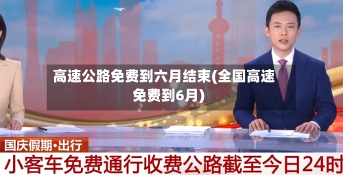 高速公路免费到六月结束(全国高速免费到6月)-第2张图片