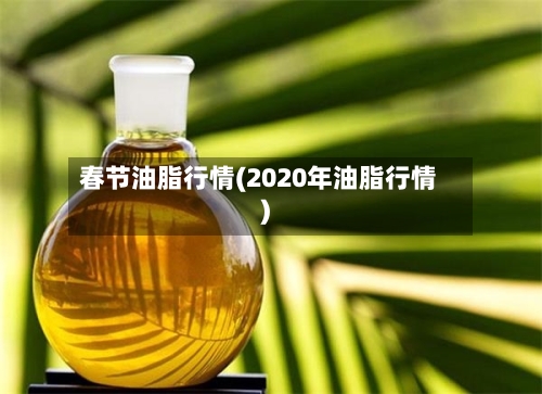 春节油脂行情(2020年油脂行情)