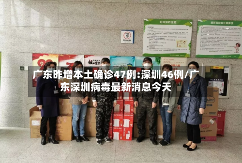 广东昨增本土确诊47例:深圳46例/广东深圳病毒最新消息今天-第2张图片