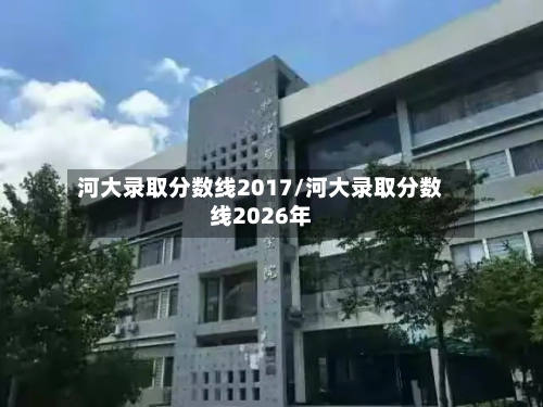 河大录取分数线2017/河大录取分数线2026年