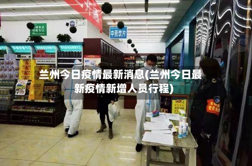 兰州今日疫情最新消息(兰州今日最新疫情新增人员行程)-第2张图片