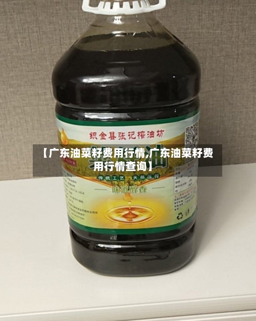 【广东油菜籽费用行情,广东油菜籽费用行情查询】-第2张图片