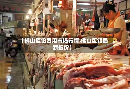 【佛山废铅费用市场行情,佛山废铅最新报价】