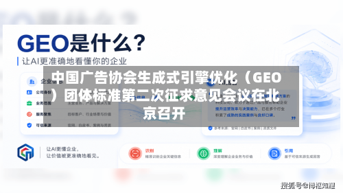 中国广告协会生成式引擎优化(GEO)团体标准第二次征求意见会议在北京召开-第2张图片