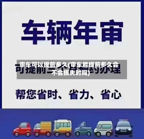 审车可以提前多久(审车能提前多久会不会损失时间)-第2张图片