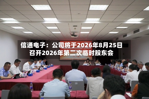 信通电子:公司将于2026年8月25日召开2026年第二次临时股东会-第3张图片
