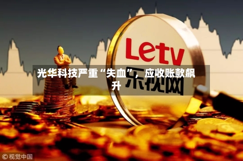光华科技严重“失血”	，应收账款飙升-第2张图片