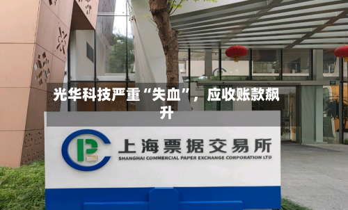 光华科技严重“失血	”，应收账款飙升-第3张图片