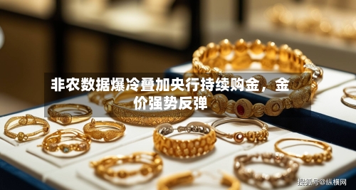 非农数据爆冷叠加央行持续购金	，金价强势反弹-第1张图片