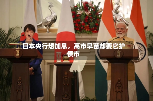 日本央行想加息，高市早苗却要它护债市-第3张图片