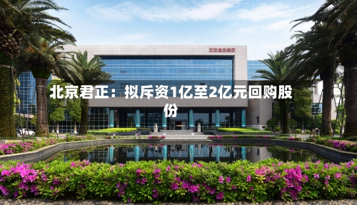 北京君正:拟斥资1亿至2亿元回购股份-第3张图片