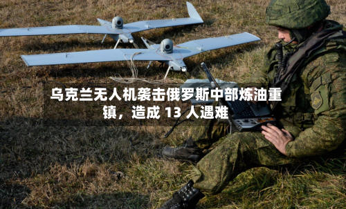 乌克兰无人机袭击俄罗斯中部炼油重镇	，造成 13 人遇难-第2张图片