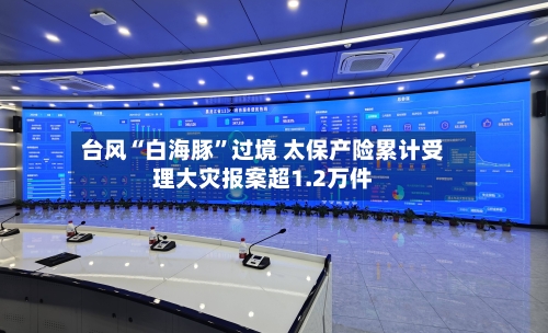 台风“白海豚”过境 太保产险累计受理大灾报案超1.2万件-第3张图片
