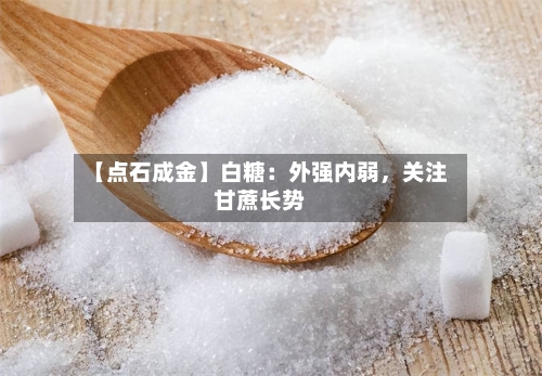 【点石成金】白糖：外强内弱，关注甘蔗长势-第2张图片