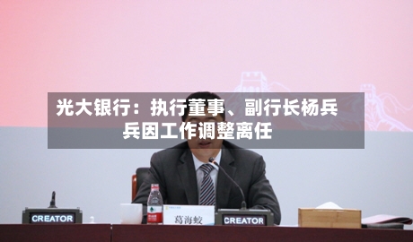 光大银行：执行董事	、副行长杨兵兵因工作调整离任-第2张图片