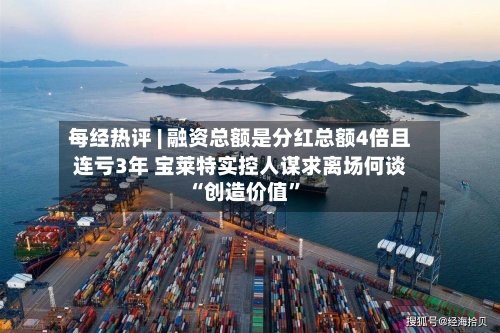 每经热评 | 融资总额是分红总额4倍且连亏3年 宝莱特实控人谋求离场何谈“创造价值”-第2张图片