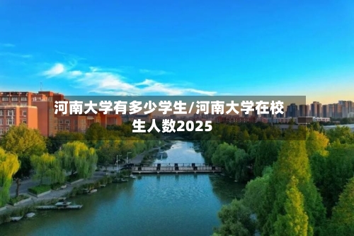 河南大学有多少学生/河南大学在校生人数2025-第2张图片