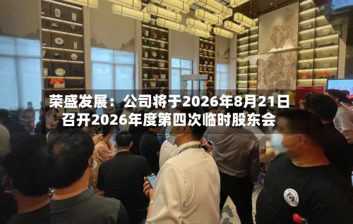 荣盛发展:公司将于2026年8月21日召开2026年度第四次临时股东会-第1张图片