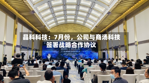 晶科科技：7月份，公司与商汤科技签署战略合作协议-第2张图片