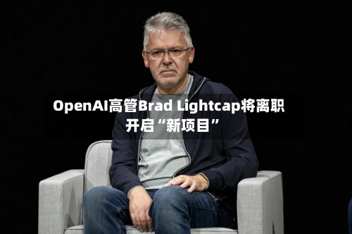 OpenAI高管Brad Lightcap将离职 开启“新项目	”-第2张图片