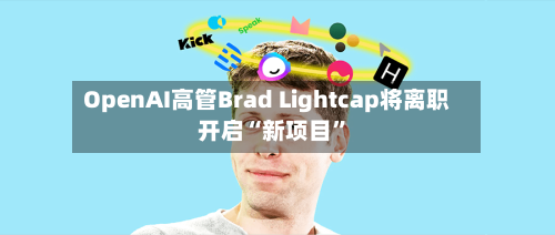 OpenAI高管Brad Lightcap将离职 开启“新项目”