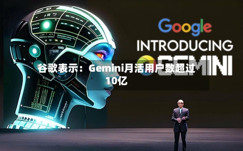 谷歌表示:Gemini月活用户数超过10亿-第3张图片