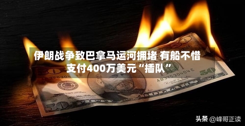 伊朗战争致巴拿马运河拥堵 有船不惜支付400万美元“插队”-第3张图片