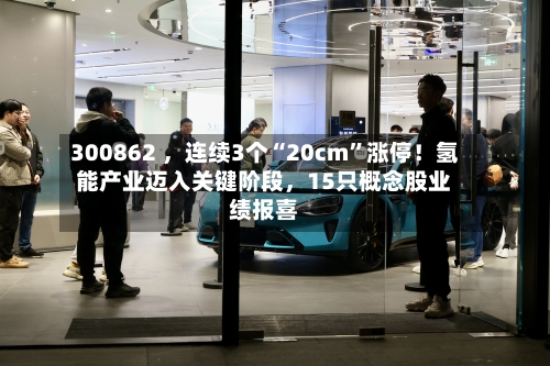 300862 ，连续3个“20cm”涨停！氢能产业迈入关键阶段，15只概念股业绩报喜-第3张图片