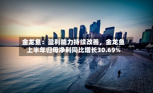 金龙鱼：盈利能力持续改善，金龙鱼上半年归母净利同比增长30.69%-第3张图片
