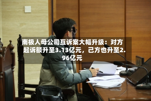 南极人母公司互诉案大幅升级：对方起诉额升至3.13亿元，己方也升至2.96亿元-第2张图片