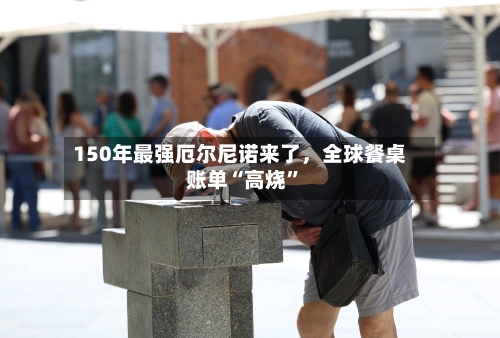 150年最强厄尔尼诺来了	，全球餐桌账单“高烧”-第1张图片