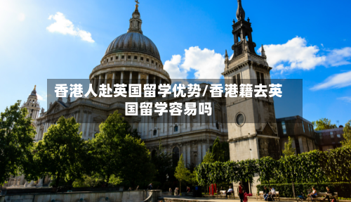 香港人赴英国留学优势/香港籍去英国留学容易吗