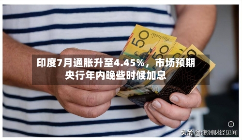 印度7月通胀升至4.45%，市场预期央行年内晚些时候加息-第2张图片