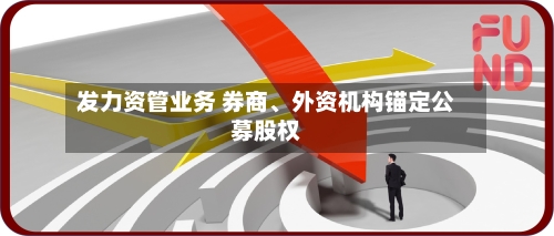 发力资管业务 券商	、外资机构锚定公募股权-第2张图片
