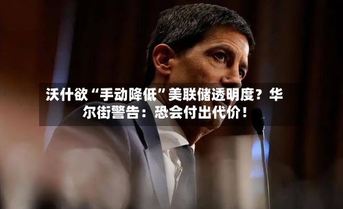 沃什欲“手动降低”美联储透明度？华尔街警告：恐会付出代价！-第3张图片