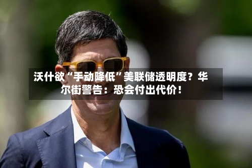 沃什欲“手动降低”美联储透明度？华尔街警告：恐会付出代价！-第2张图片