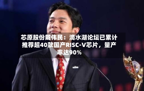 芯原股份戴伟民：滴水湖论坛已累计推荐超40款国产RISC-V芯片	，量产率达90%-第2张图片