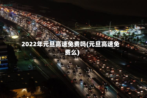 2022年元旦高速免费吗(元旦高速免费么)