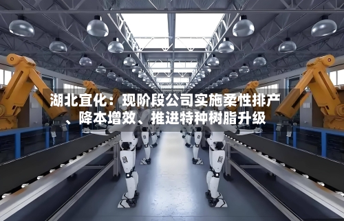 湖北宜化：现阶段公司实施柔性排产、降本增效、推进特种树脂升级-第1张图片