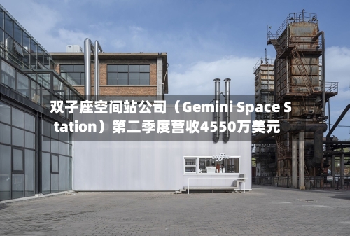 双子座空间站公司（Gemini Space Station）第二季度营收4550万美元