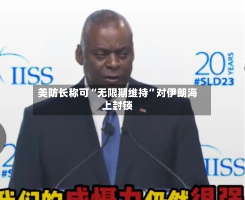 美防长称可“无限期维持”对伊朗海上封锁-第3张图片