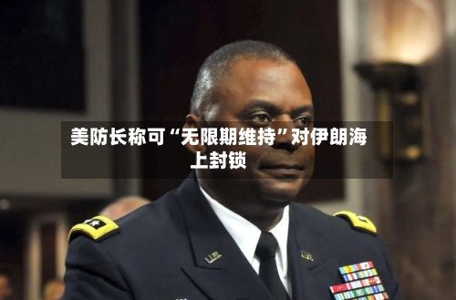 美防长称可“无限期维持	”对伊朗海上封锁-第2张图片