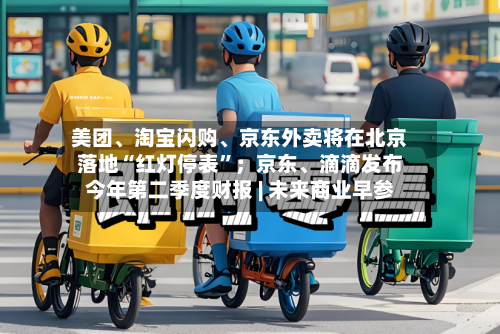 美团、淘宝闪购、京东外卖将在北京落地“红灯停表”；京东	、滴滴发布今年第二季度财报 | 未来商业早参-第2张图片