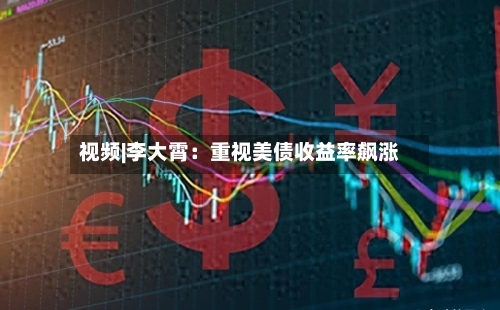 视频|李大霄：重视美债收益率飙涨