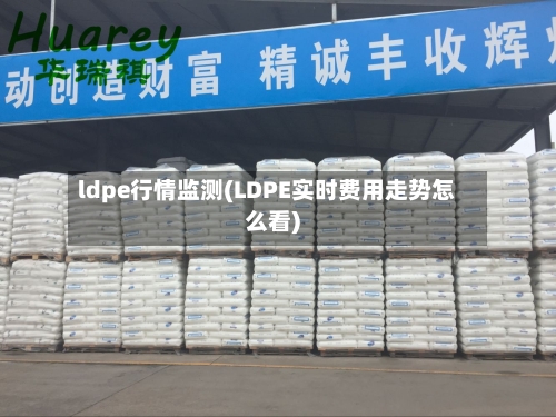 ldpe行情监测(LDPE实时费用走势怎么看)-第3张图片