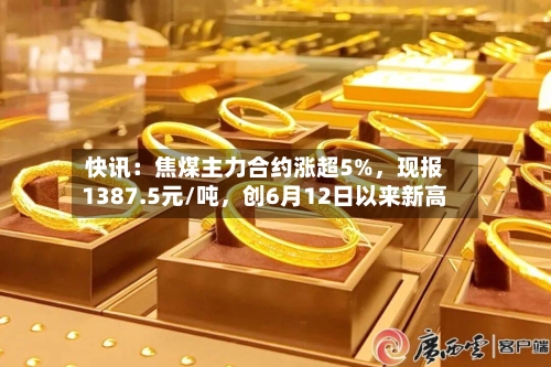 快讯：焦煤主力合约涨超5%，现报1387.5元/吨，创6月12日以来新高-第1张图片