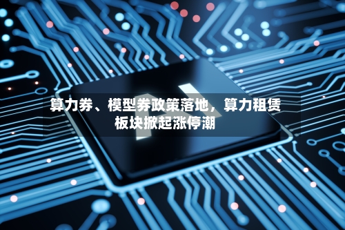 算力券	、模型券政策落地，算力租赁板块掀起涨停潮-第2张图片