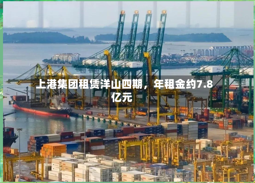 上港集团租赁洋山四期	，年租金约7.8亿元-第3张图片
