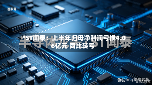 *ST闻泰:上半年归母净利润亏损4.06亿元 同比转亏-第2张图片